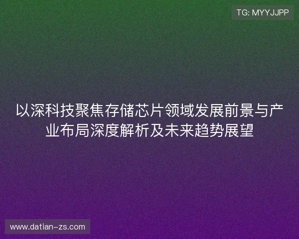 以深科技聚焦存储芯片领域发展前景与产业布局深度解析及未来趋势展望