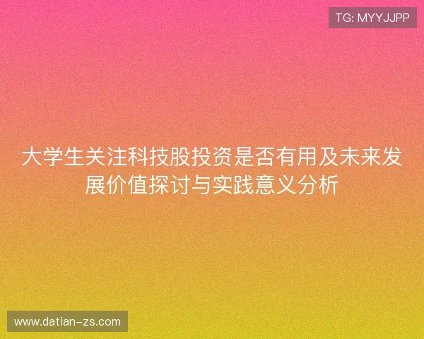 大学生关注科技股投资是否有用及未来发展价值探讨与实践意义分析